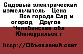 Садовый электрический измельчитель › Цена ­ 17 000 - Все города Сад и огород » Другое   . Челябинская обл.,Южноуральск г.